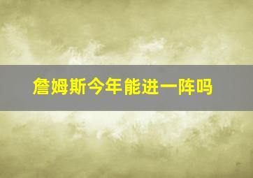 詹姆斯今年能进一阵吗