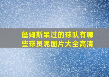 詹姆斯呆过的球队有哪些球员呢图片大全高清