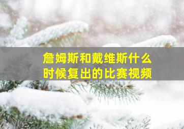 詹姆斯和戴维斯什么时候复出的比赛视频