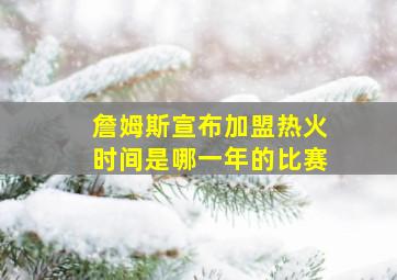 詹姆斯宣布加盟热火时间是哪一年的比赛