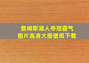 詹姆斯湖人夺冠霸气图片高清大图壁纸下载