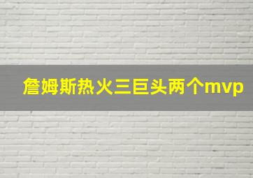 詹姆斯热火三巨头两个mvp