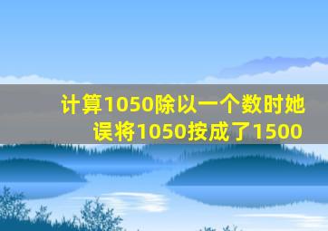 计算1050除以一个数时她误将1050按成了1500