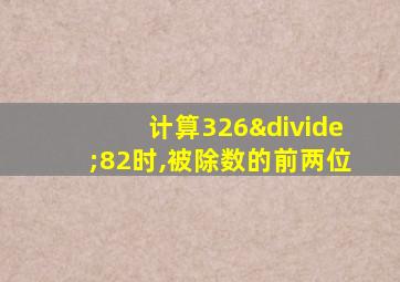 计算326÷82时,被除数的前两位