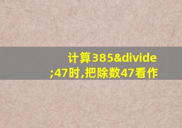 计算385÷47时,把除数47看作