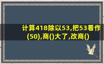 计算418除以53,把53看作(50),商()大了,改商()