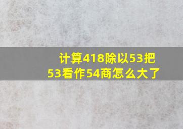 计算418除以53把53看作54商怎么大了