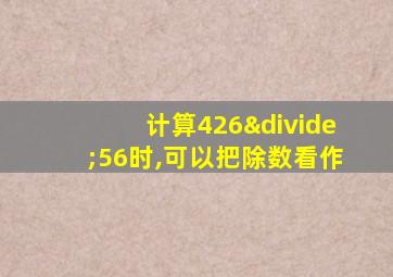 计算426÷56时,可以把除数看作