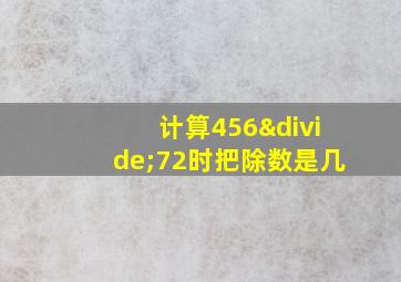 计算456÷72时把除数是几