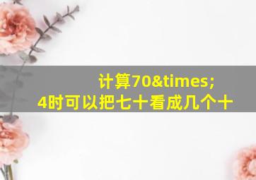 计算70×4时可以把七十看成几个十