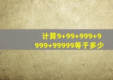 计算9+99+999+9999+99999等于多少