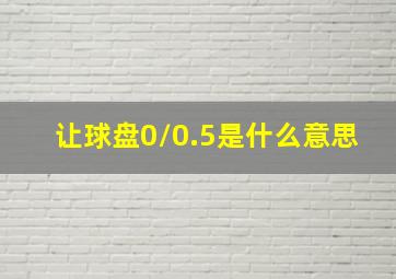 让球盘0/0.5是什么意思