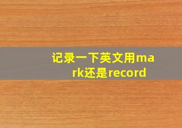 记录一下英文用mark还是record