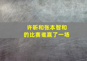 许昕和张本智和的比赛谁赢了一场