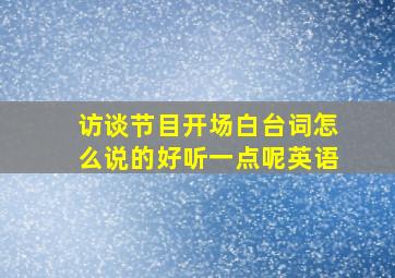 访谈节目开场白台词怎么说的好听一点呢英语