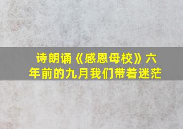 诗朗诵《感恩母校》六年前的九月我们带着迷茫