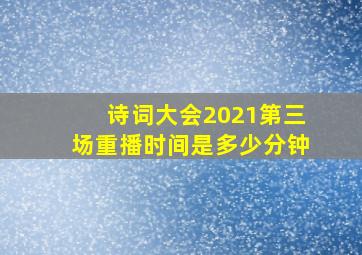 诗词大会2021第三场重播时间是多少分钟