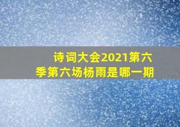 诗词大会2021第六季第六场杨雨是哪一期