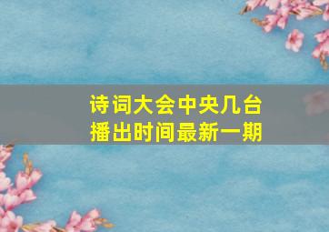 诗词大会中央几台播出时间最新一期