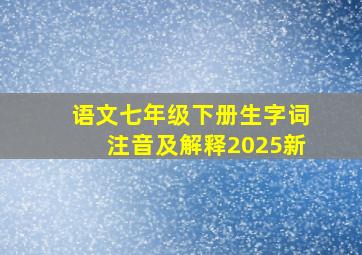 语文七年级下册生字词注音及解释2025新