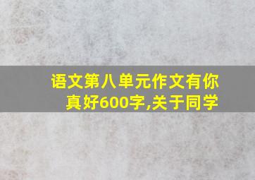 语文第八单元作文有你真好600字,关于同学