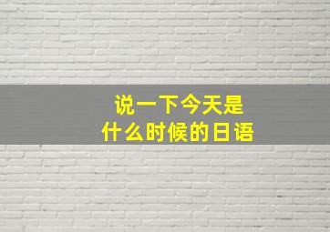 说一下今天是什么时候的日语