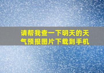 请帮我查一下明天的天气预报图片下载到手机