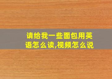 请给我一些面包用英语怎么读,视频怎么说