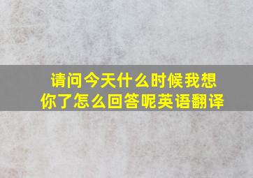 请问今天什么时候我想你了怎么回答呢英语翻译