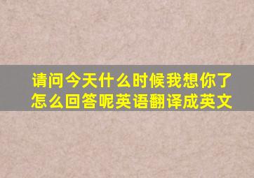 请问今天什么时候我想你了怎么回答呢英语翻译成英文