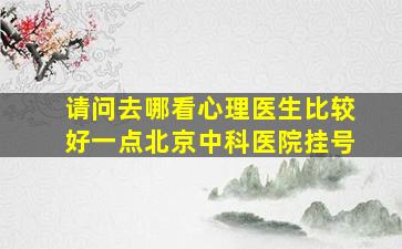 请问去哪看心理医生比较好一点北京中科医院挂号