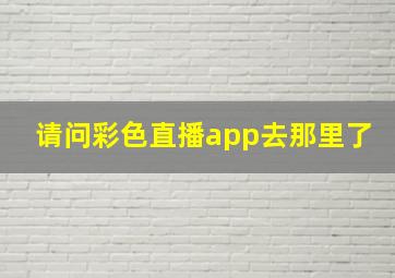 请问彩色直播app去那里了