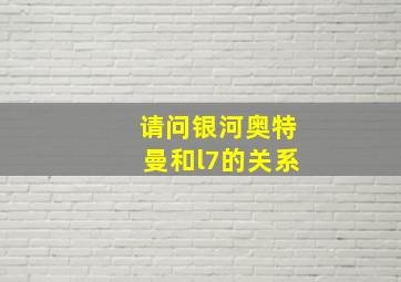 请问银河奥特曼和l7的关系