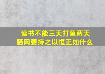 读书不能三天打鱼两天晒网要持之以恒正如什么