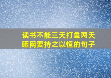 读书不能三天打鱼两天晒网要持之以恒的句子