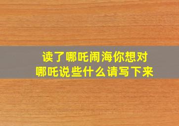 读了哪吒闹海你想对哪吒说些什么请写下来