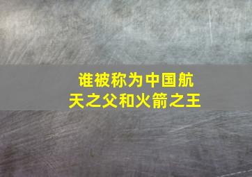 谁被称为中国航天之父和火箭之王