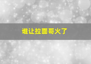 谁让拉面哥火了