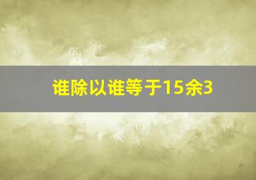 谁除以谁等于15余3