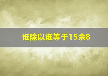 谁除以谁等于15余8