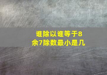 谁除以谁等于8余7除数最小是几