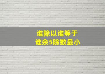 谁除以谁等于谁余5除数最小