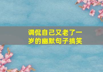 调侃自己又老了一岁的幽默句子搞笑