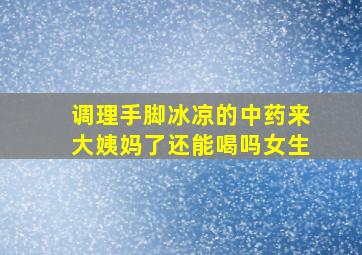 调理手脚冰凉的中药来大姨妈了还能喝吗女生