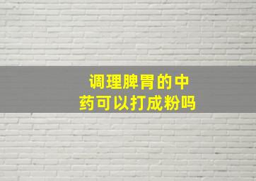 调理脾胃的中药可以打成粉吗