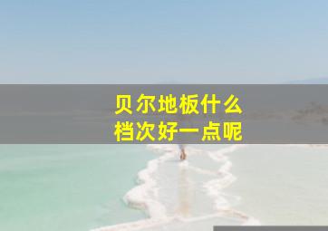 贝尔地板什么档次好一点呢