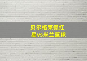 贝尔格莱德红星vs米兰篮球