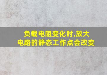 负载电阻变化时,放大电路的静态工作点会改变