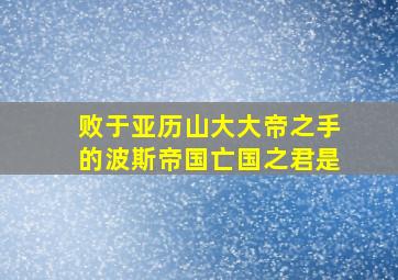 败于亚历山大大帝之手的波斯帝国亡国之君是