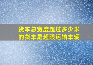 货车总宽度超过多少米的货车是超限运输车辆